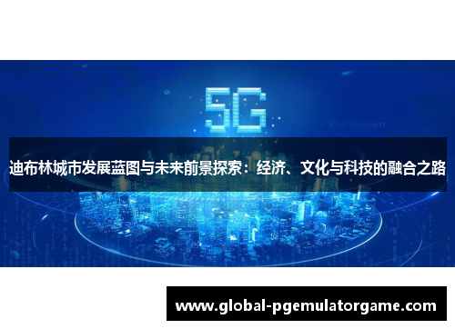 迪布林城市发展蓝图与未来前景探索：经济、文化与科技的融合之路