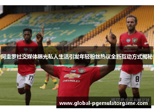 阿圭罗社交媒体曝光私人生活引发年轻粉丝热议全新互动方式揭秘