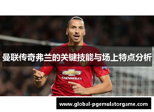 曼联传奇弗兰的关键技能与场上特点分析 曼联传奇弗兰的关键技能与场上特点分析