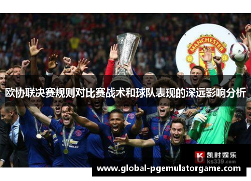 欧协联决赛规则对比赛战术和球队表现的深远影响分析