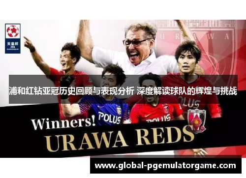 浦和红钻亚冠历史回顾与表现分析 深度解读球队的辉煌与挑战 浦和红钻亚冠历史回顾与表现分析 深度解读球队的辉煌与挑战