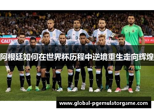 阿根廷如何在世界杯历程中逆境重生走向辉煌