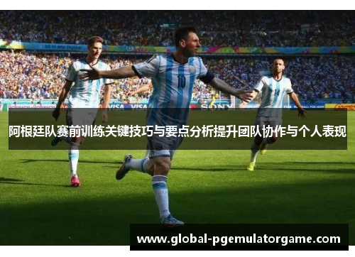 阿根廷队赛前训练关键技巧与要点分析提升团队协作与个人表现