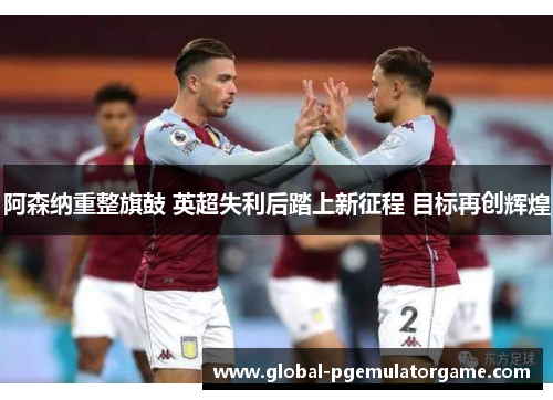 阿森纳重整旗鼓 英超失利后踏上新征程 目标再创辉煌