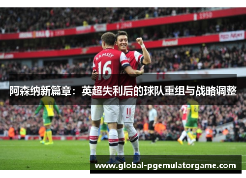 阿森纳新篇章：英超失利后的球队重组与战略调整