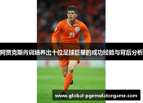 阿贾克斯青训培养出十位足球巨星的成功经验与背后分析 阿贾克斯青训培养出十位足球巨星的成功经验与背后分析