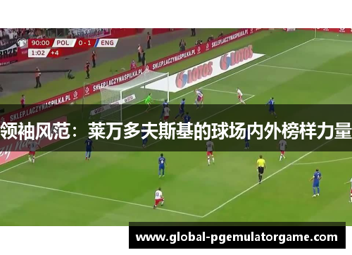 领袖风范：莱万多夫斯基的球场内外榜样力量