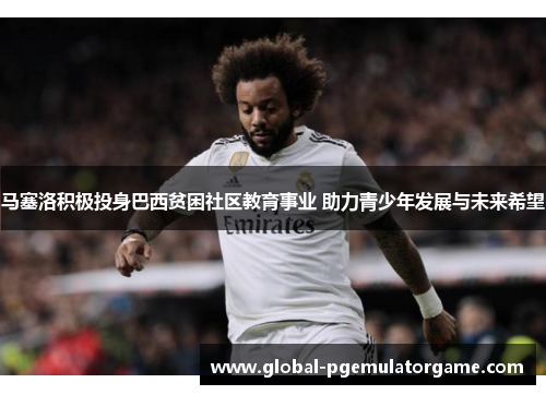 马塞洛积极投身巴西贫困社区教育事业 助力青少年发展与未来希望