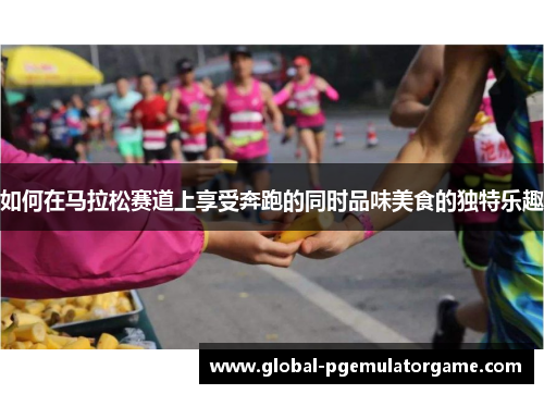 如何在马拉松赛道上享受奔跑的同时品味美食的独特乐趣