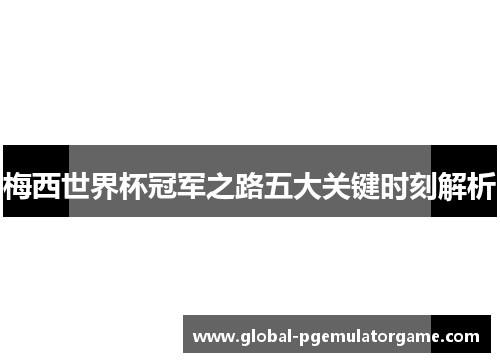 梅西世界杯冠军之路五大关键时刻解析