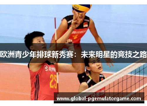 欧洲青少年排球新秀赛：未来明星的竞技之路